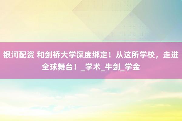 银河配资 和剑桥大学深度绑定！从这所学校，走进全球舞台！_学术_牛剑_学金