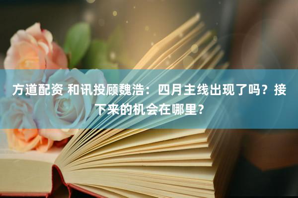 方道配资 和讯投顾魏浩：四月主线出现了吗？接下来的机会在哪里？