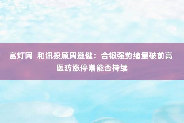 富灯网  和讯投顾周遵健：合锻强势缩量破前高 医药涨停潮能否持续