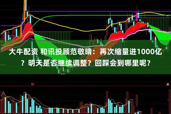 大牛配资 和讯投顾范敬晴：再次缩量进1000亿？明天是否继续调整？回踩会到哪里呢？
