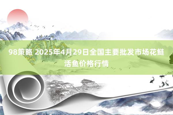 98策略 2025年4月29日全国主要批发市场花鲢活鱼价格行情