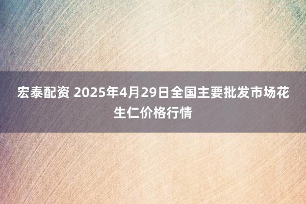 宏泰配资 2025年4月29日全国主要批发市场花生仁价格行情