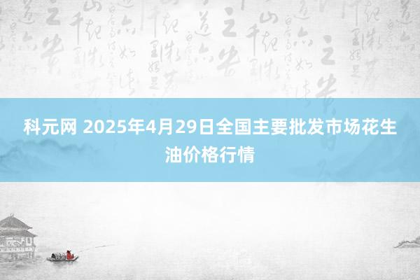 科元网 2025年4月29日全国主要批发市场花生油价格行情