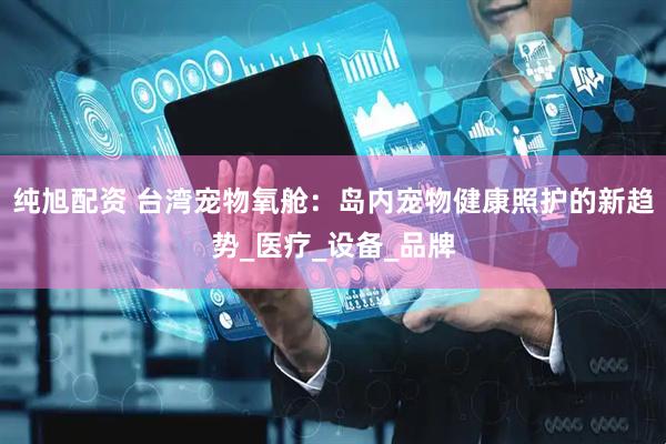 纯旭配资 台湾宠物氧舱：岛内宠物健康照护的新趋势_医疗_设备_品牌