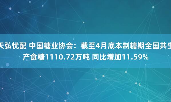 天弘忧配 中国糖业协会：截至4月底本制糖期全国共生产食糖1110.72万吨 同比增加11.59%