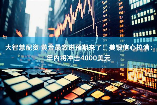 大智慧配资 黄金最激进预期来了！美银信心拉满：年内将冲击4000美元