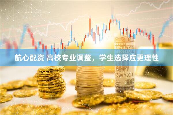 航心配资 高校专业调整，学生选择应更理性