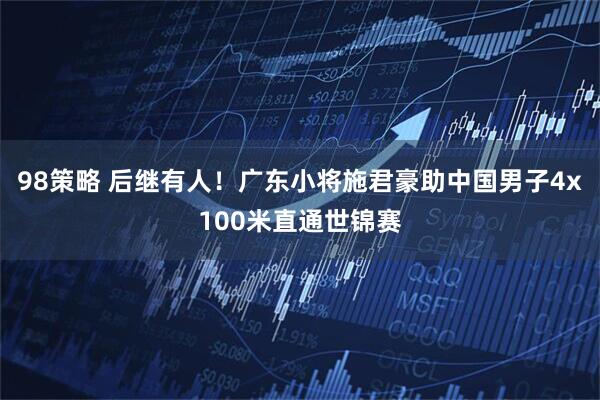 98策略 后继有人！广东小将施君豪助中国男子4x100米直通世锦赛