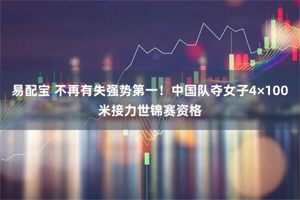 易配宝 不再有失强势第一！中国队夺女子4×100米接力世锦赛资格