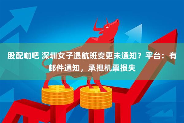 股配咖吧 深圳女子遇航班变更未通知？平台：有邮件通知，承担机票损失