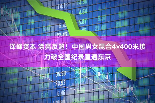 泽峰资本 漂亮反超！中国男女混合4×400米接力破全国纪录直通东京