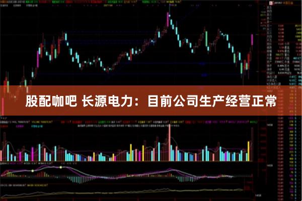 股配咖吧 长源电力：目前公司生产经营正常