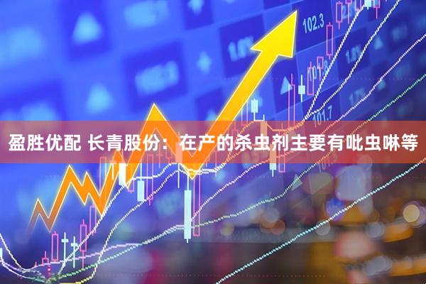 盈胜优配 长青股份：在产的杀虫剂主要有吡虫啉等