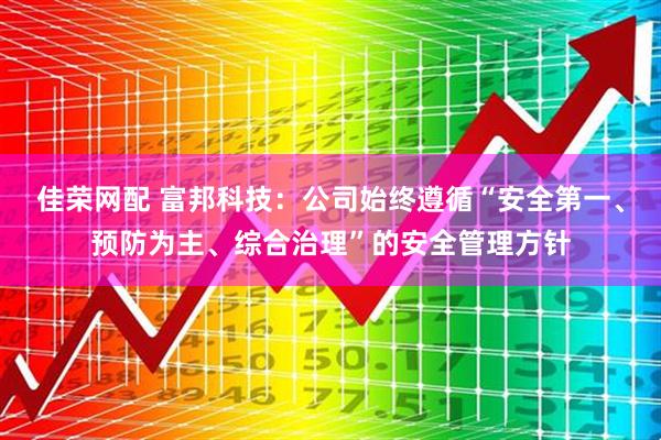 佳荣网配 富邦科技：公司始终遵循“安全第一、预防为主、综合治理”的安全管理方针