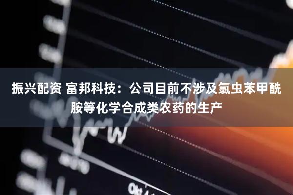 振兴配资 富邦科技：公司目前不涉及氯虫苯甲酰胺等化学合成类农药的生产