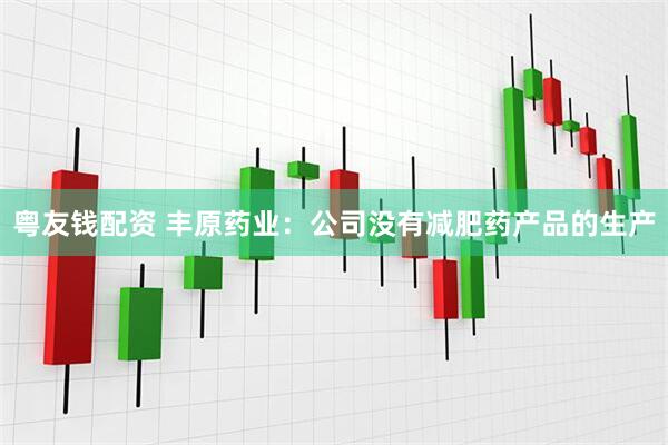 粤友钱配资 丰原药业：公司没有减肥药产品的生产