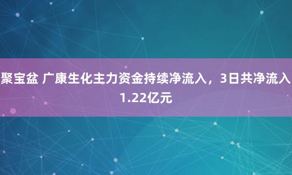 聚宝盆 广康生化主力资金持续净流入，3日共净流入1.22亿元