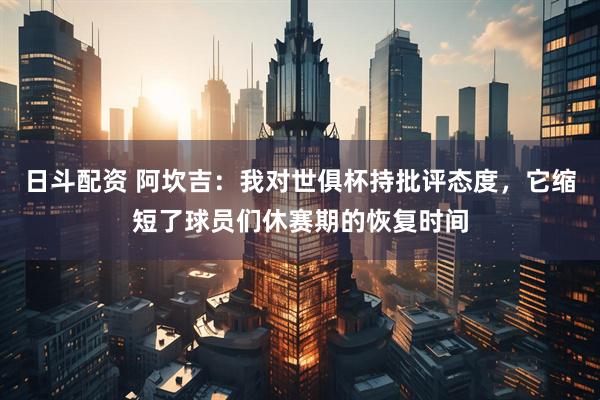 日斗配资 阿坎吉：我对世俱杯持批评态度，它缩短了球员们休赛期的恢复时间