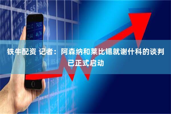 铁牛配资 记者：阿森纳和莱比锡就谢什科的谈判已正式启动