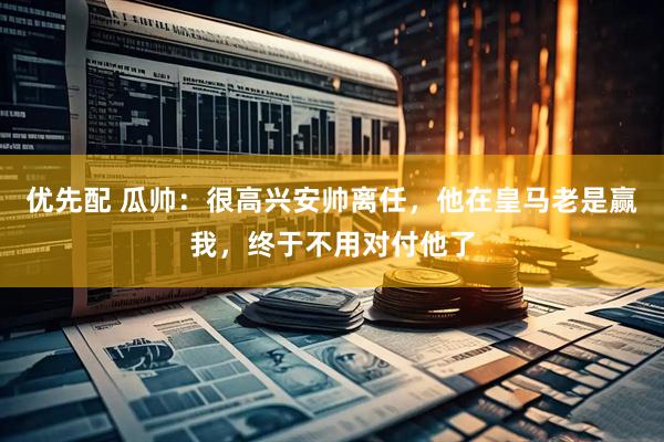 优先配 瓜帅：很高兴安帅离任，他在皇马老是赢我，终于不用对付他了
