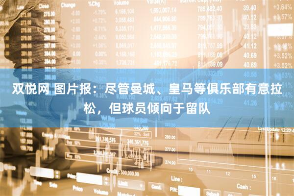 双悦网 图片报：尽管曼城、皇马等俱乐部有意拉松，但球员倾向于留队