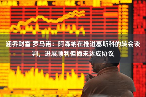 涵乔财富 罗马诺：阿森纳在推进塞斯科的转会谈判，进展顺利但尚未达成协议