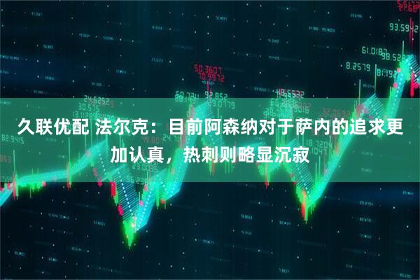 久联优配 法尔克：目前阿森纳对于萨内的追求更加认真，热刺则略显沉寂
