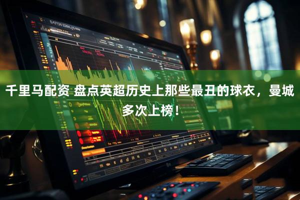 千里马配资 盘点英超历史上那些最丑的球衣，曼城多次上榜！