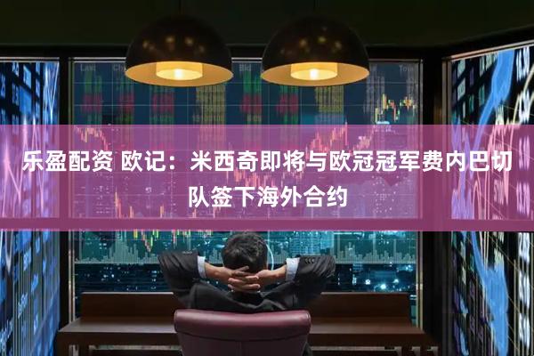 乐盈配资 欧记：米西奇即将与欧冠冠军费内巴切队签下海外合约