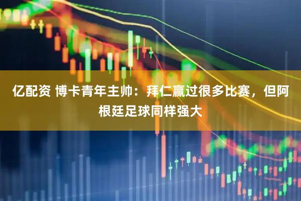 亿配资 博卡青年主帅：拜仁赢过很多比赛，但阿根廷足球同样强大