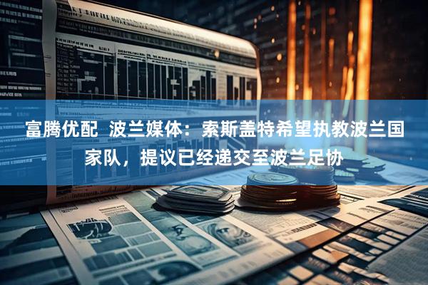 富腾优配  波兰媒体：索斯盖特希望执教波兰国家队，提议已经递交至波兰足协