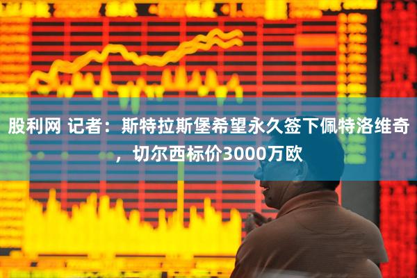 股利网 记者：斯特拉斯堡希望永久签下佩特洛维奇，切尔西标价3000万欧