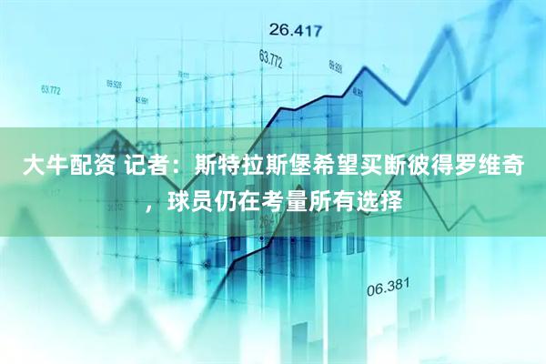 大牛配资 记者：斯特拉斯堡希望买断彼得罗维奇，球员仍在考量所有选择