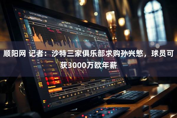 顺阳网 记者：沙特三家俱乐部求购孙兴慜，球员可获3000万欧年薪