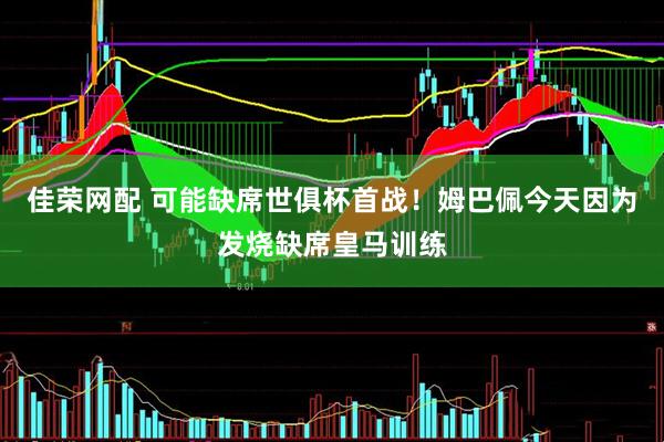佳荣网配 可能缺席世俱杯首战！姆巴佩今天因为发烧缺席皇马训练