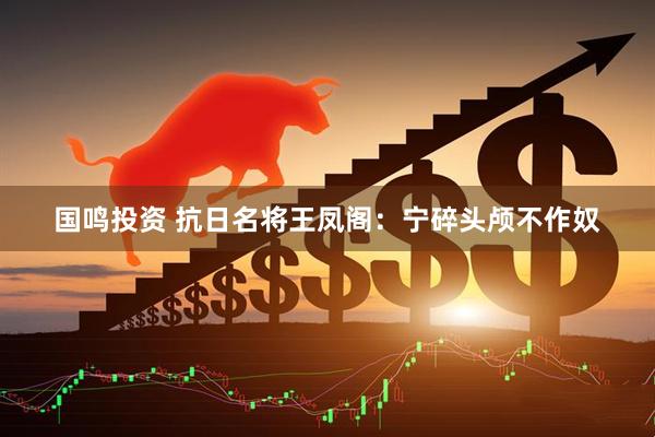 国鸣投资 抗日名将王凤阁：宁碎头颅不作奴