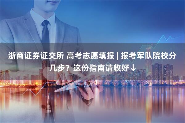 浙商证券证交所 高考志愿填报 | 报考军队院校分几步？这份指南请收好↓
