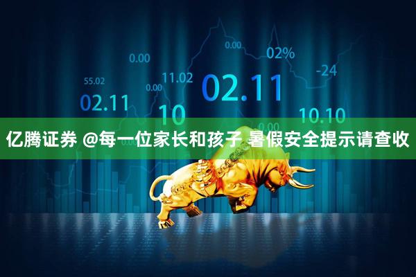 亿腾证券 @每一位家长和孩子 暑假安全提示请查收