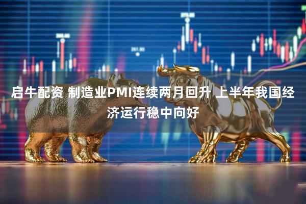 启牛配资 制造业PMI连续两月回升 上半年我国经济运行稳中向好