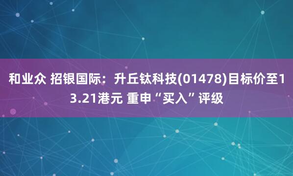 和业众 招银国际：升丘钛科技(01478)目标价至13.21港元 重申“买入”评级