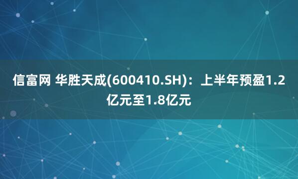 信富网 华胜天成(600410.SH)：上半年预盈1.2亿元至1.8亿元