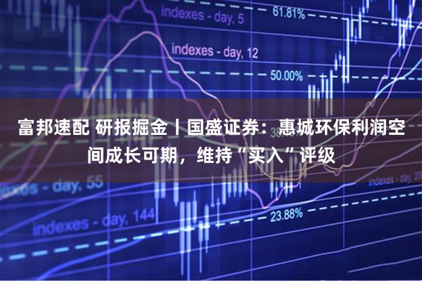 富邦速配 研报掘金丨国盛证券：惠城环保利润空间成长可期，维持“买入”评级