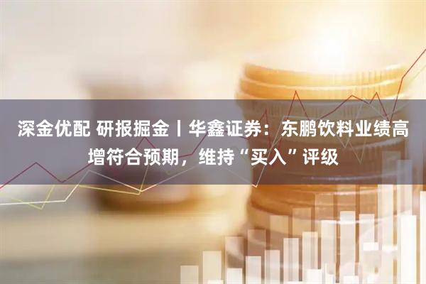 深金优配 研报掘金丨华鑫证券：东鹏饮料业绩高增符合预期，维持“买入”评级