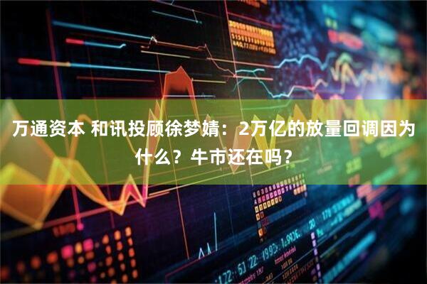 万通资本 和讯投顾徐梦婧：2万亿的放量回调因为什么？牛市还在吗？