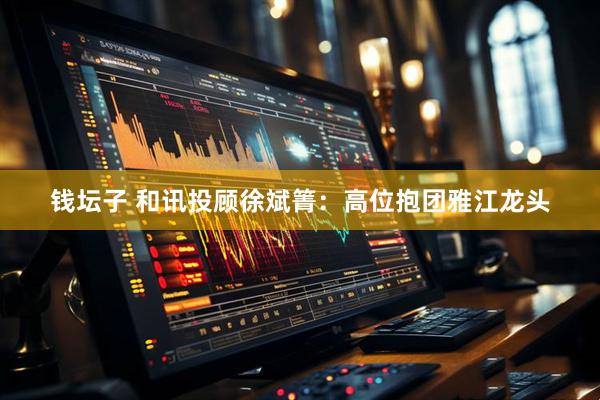 钱坛子 和讯投顾徐斌箐：高位抱团雅江龙头