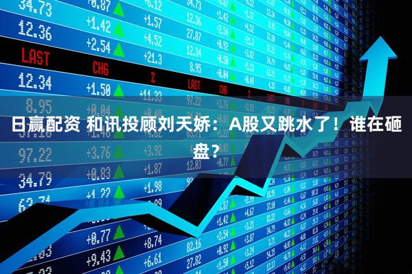日赢配资 和讯投顾刘天娇：A股又跳水了！谁在砸盘？
