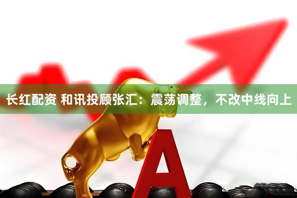 长红配资 和讯投顾张汇：震荡调整，不改中线向上