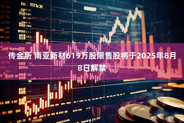 传金所 南亚新材619万股限售股将于2025年8月8日解禁