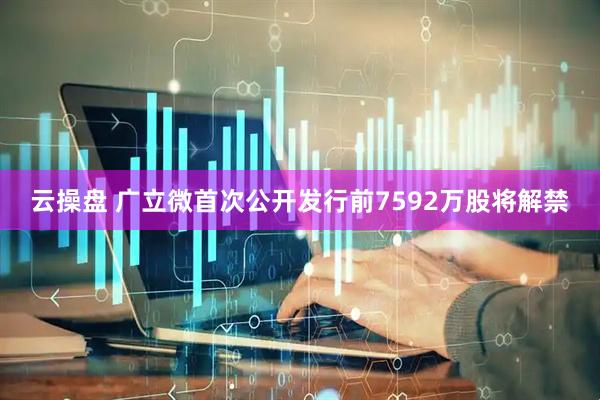 云操盘 广立微首次公开发行前7592万股将解禁