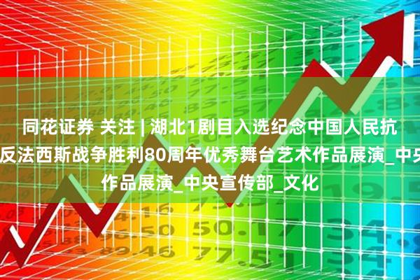 同花证券 关注 | 湖北1剧目入选纪念中国人民抗日战争暨世界反法西斯战争胜利80周年优秀舞台艺术作品展演_中央宣传部_文化